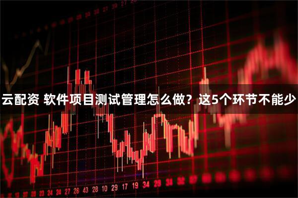 云配资 软件项目测试管理怎么做？这5个环节不能少