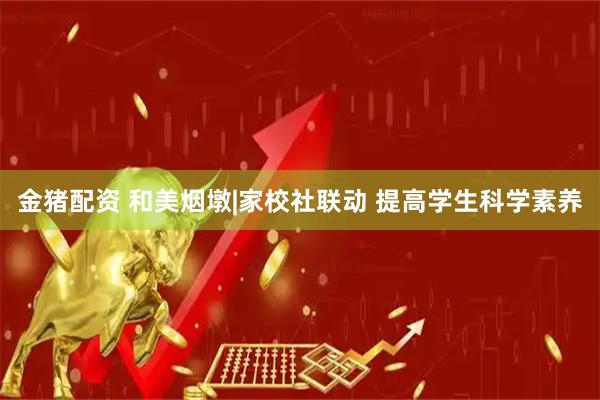 金猪配资 和美烟墩|家校社联动 提高学生科学素养