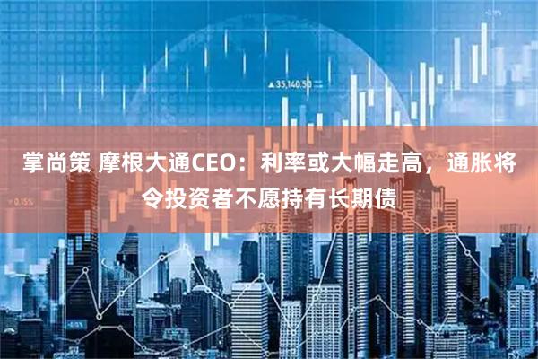 掌尚策 摩根大通CEO：利率或大幅走高，通胀将令投资者不愿持有长期债