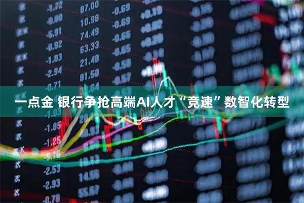 一点金 银行争抢高端AI人才“竞速”数智化转型