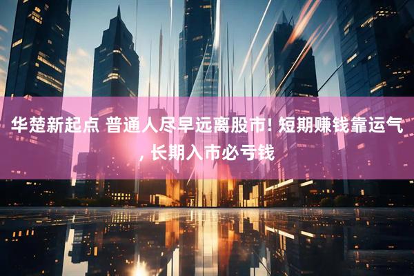 华楚新起点 普通人尽早远离股市! 短期赚钱靠运气, 长期入市必亏钱
