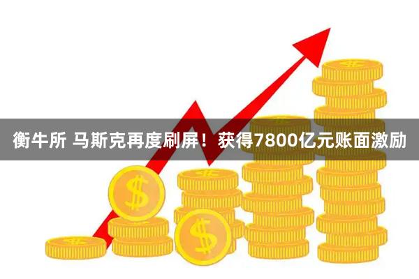 衡牛所 马斯克再度刷屏！获得7800亿元账面激励