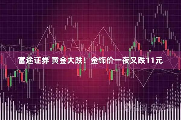 富途证券 黄金大跌！金饰价一夜又跌11元