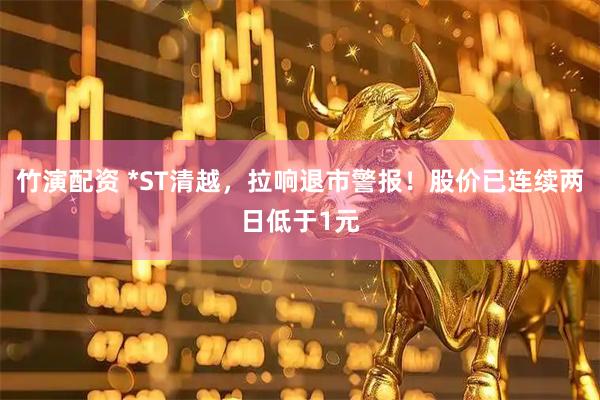 竹演配资 *ST清越，拉响退市警报！股价已连续两日低于1元
