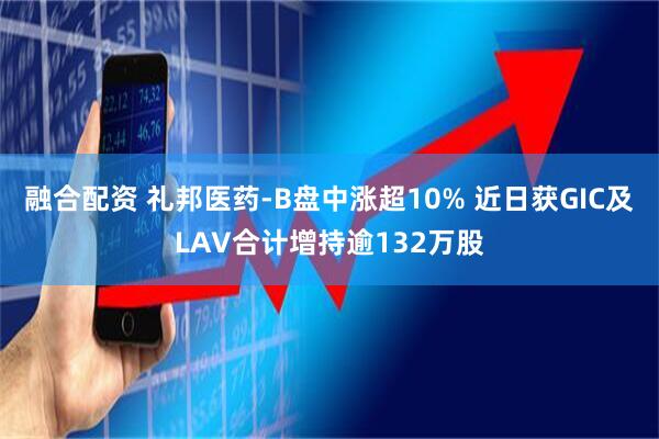 融合配资 礼邦医药-B盘中涨超10% 近日获GIC及LAV合计增持逾132万股