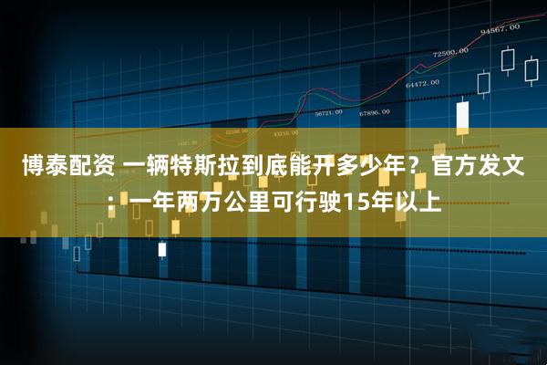博泰配资 一辆特斯拉到底能开多少年？官方发文：一年两万公里可行驶15年以上