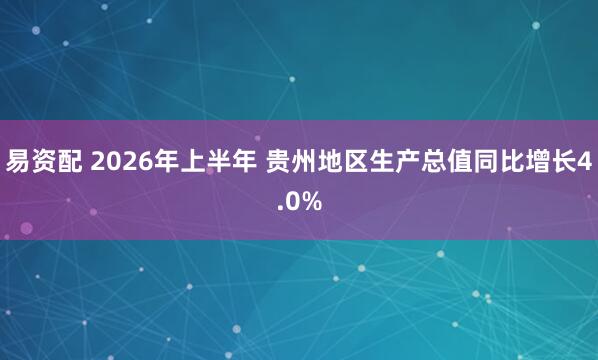 易资配 2026年上半年 贵州地区生产总值同比增长4.0%