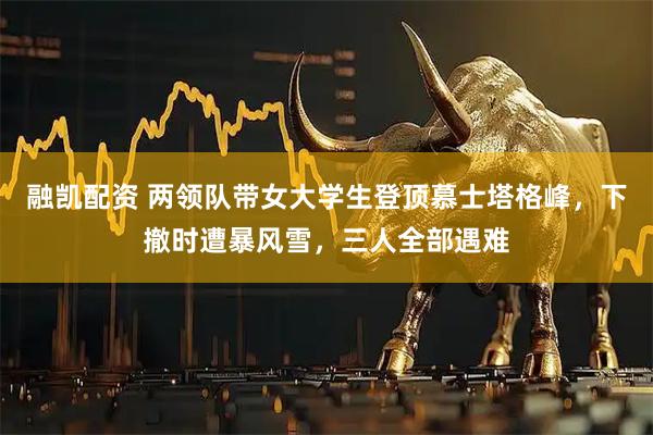 融凯配资 两领队带女大学生登顶慕士塔格峰，下撤时遭暴风雪，三人全部遇难