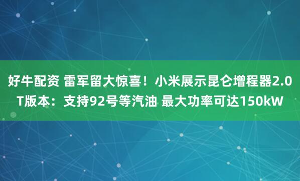 好牛配资 雷军留大惊喜！小米展示昆仑增程器2.0T版本：支持92号等汽油 最大功率可达150kW