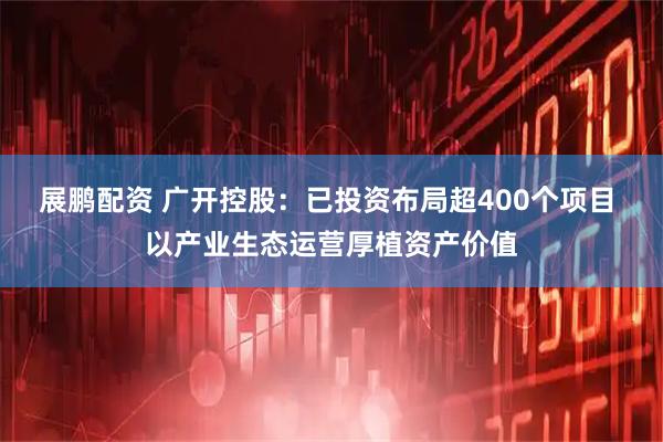 展鹏配资 广开控股：已投资布局超400个项目 以产业生态运营厚植资产价值