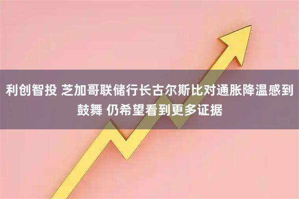 利创智投 芝加哥联储行长古尔斯比对通胀降温感到鼓舞 仍希望看到更多证据