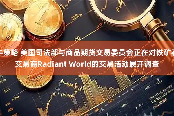 牛策略 美国司法部与商品期货交易委员会正在对铁矿石交易商Radiant World的交易活动展开调查